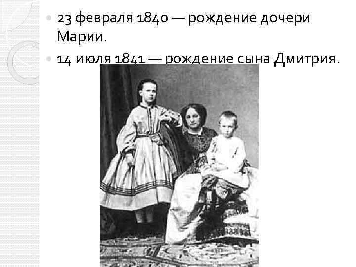 23 февраля 1840 — рождение дочери Марии. 14 июля 1841 — рождение сына Дмитрия.