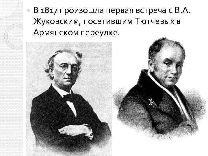  В 1817 произошла первая встреча с В. А. Жуковским, посетившим Тютчевых в Армянском