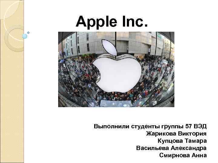 Apple Inc. Выполнили студенты группы 57 ВЭД Жарикова Виктория Купцова Тамара Васильева Александра Смирнова