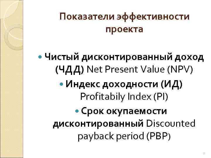 Показатели эффективности проекта Чистый дисконтированный доход (ЧДД) Net Present Value (NPV) Индекс доходности (ИД)