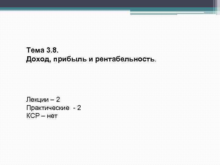 Тема 3. 8. Доход, прибыль и рентабельность. Лекции – 2 Практические - 2 КСР