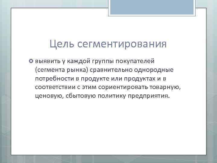 Цель сегментирования выявить у каждой группы покупателей (сегмента рынка) сравнительно однородные потребности в продукте