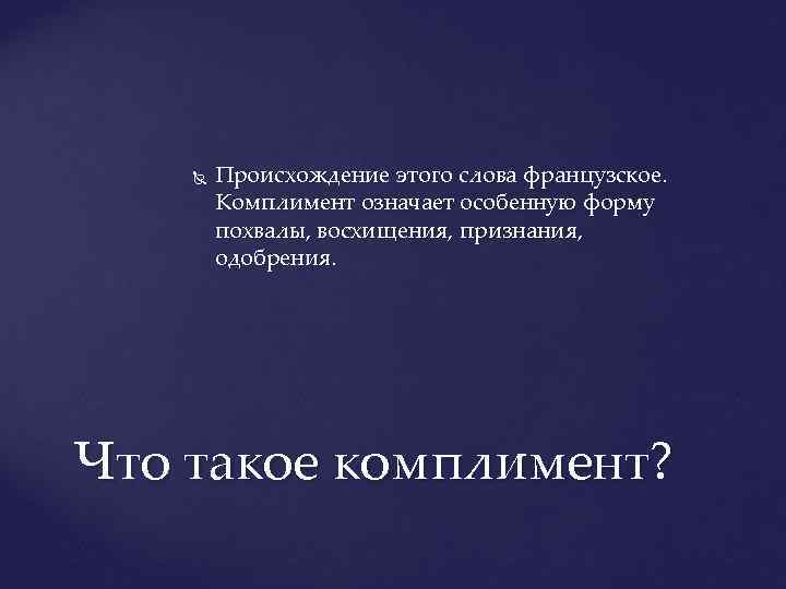  Происхождение этого слова французское. Комплимент означает особенную форму похвалы, восхищения, признания, одобрения. Что