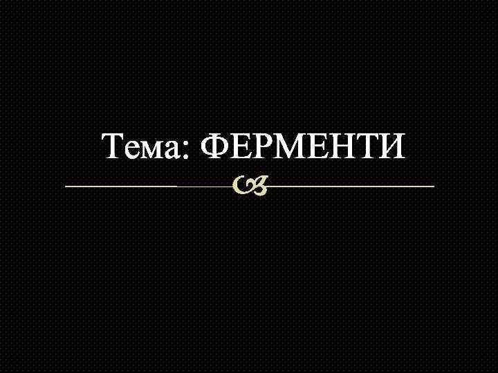 Тема: ФЕРМЕНТИ 