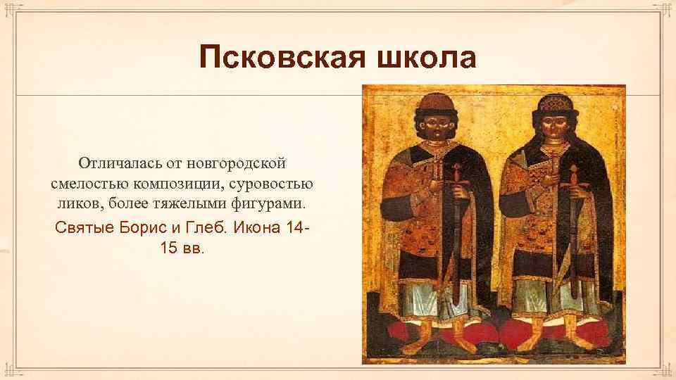 Псковская школа Отличалась от новгородской смелостью композиции, суровостью ликов, более тяжелыми фигурами. Святые Борис