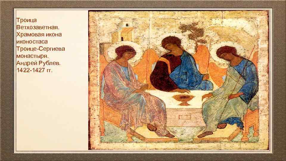 Троица Ветхозаветная. Храмовая икона иконостаса Троице-Сергиева монастыря. Андрей Рублев. 1422 -1427 гг. 