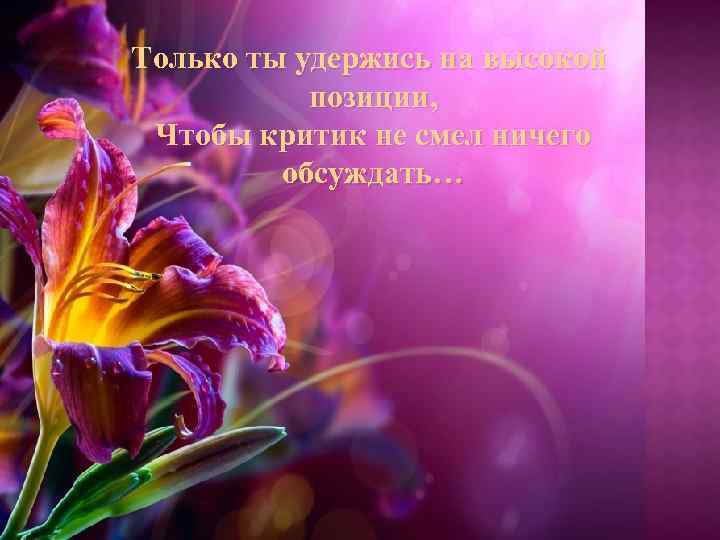 Только ты удержись на высокой позиции, Чтобы критик не смел ничего обсуждать… 