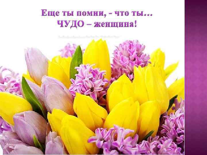Еще ты помни, - что ты… ЧУДО – женщина! 