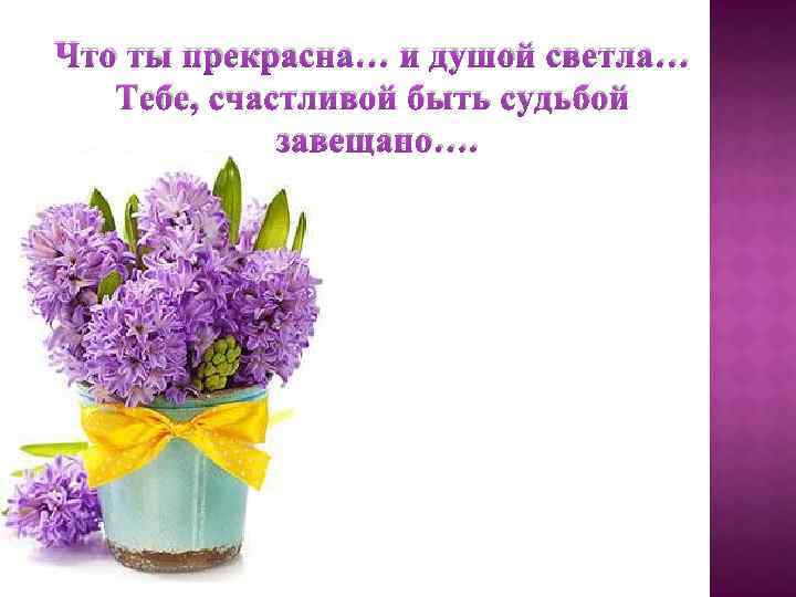 Что ты прекрасна… и душой светла… Тебе, счастливой быть судьбой завещано…. 