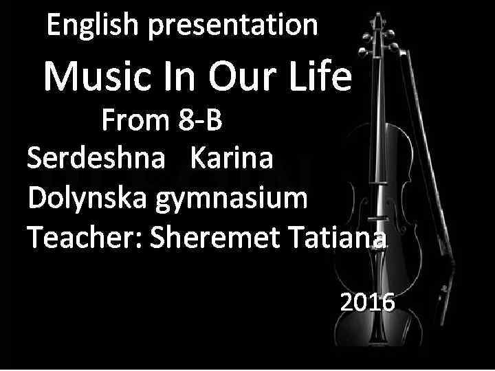 English presentation Music In Our Life From 8 -B Serdeshna Karina Dolynska gymnasium Teacher: