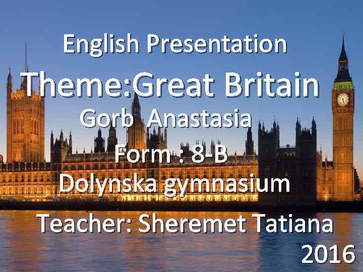 English Presentation Theme: Great Britain Gorb Anastasia Form : 8 -B Dolynska gymnasium Teacher: