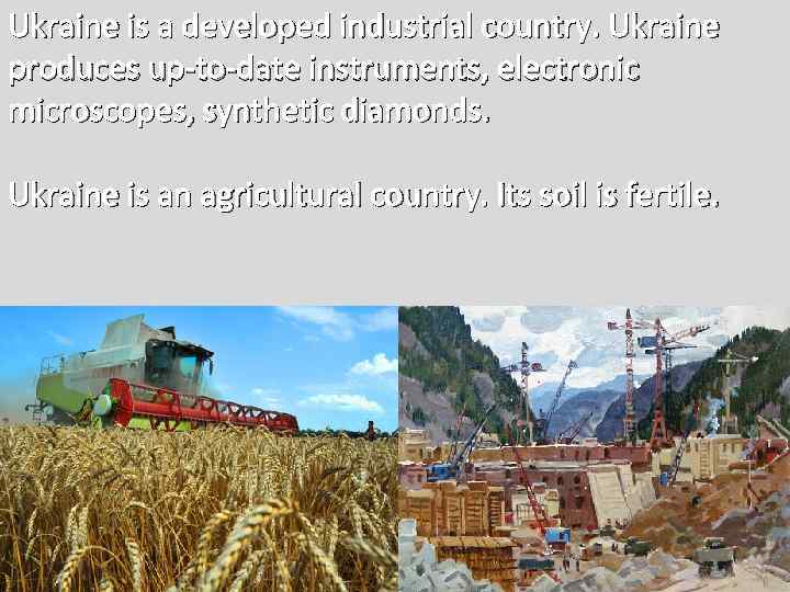 Ukraine is a developed industrial country. Ukraine produces up-to-date instruments, electronic microscopes, synthetic diamonds.