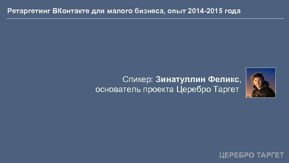 Ретаргетинг ВКонтакте для малого бизнеса, опыт 2014 -2015 года Спикер: Зинатуллин Феликс, основатель проекта