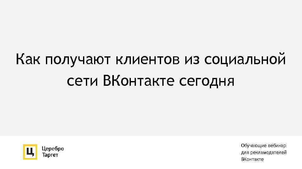 Как получают клиентов из социальной сети ВКонтакте сегодня Обучающие вебинар для рекламодателей ВКонтакте 