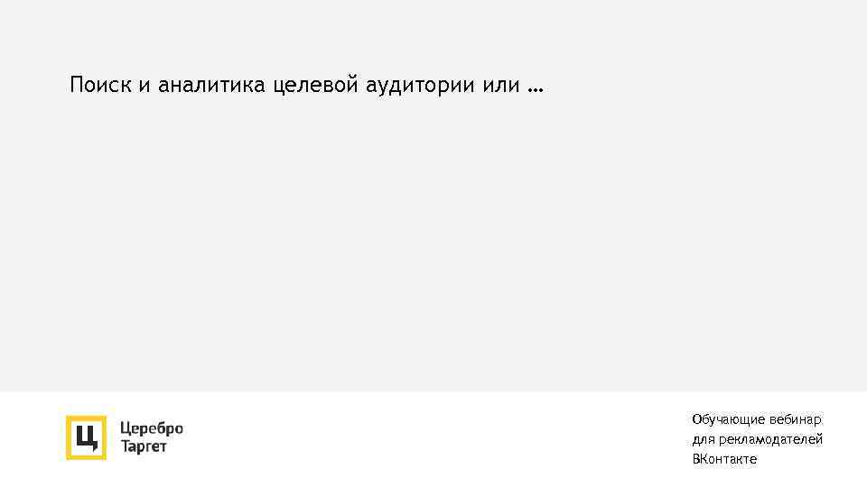 Поиск и аналитика целевой аудитории или … Обучающие вебинар для рекламодателей ВКонтакте 