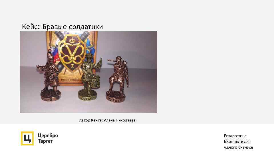 Кейс: Бравые солдатики Автор Кейса: Алёна Николаева Ретаргетинг ВКонтакте для малого бизнеса 