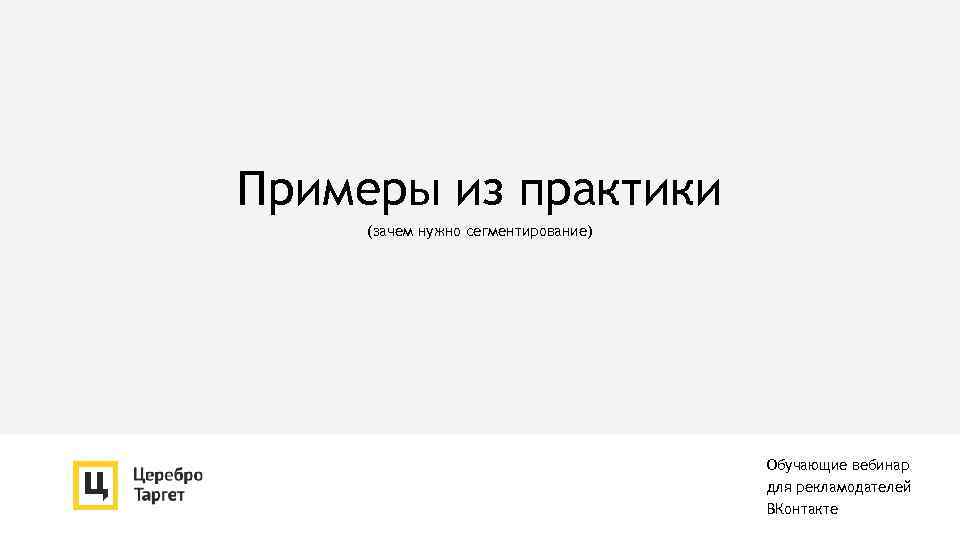 Примеры из практики (зачем нужно сегментирование) Обучающие вебинар для рекламодателей ВКонтакте 