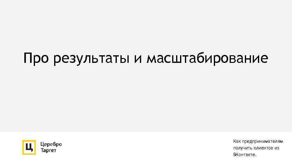 Про результаты и масштабирование Как предпринимателям получить клиентов из ВКонтакте. 