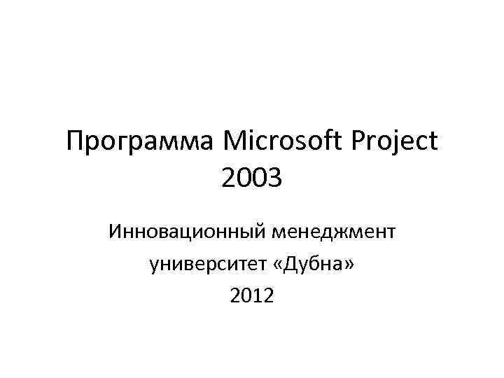 Программа Microsoft Project 2003 Инновационный менеджмент университет «Дубна» 2012 