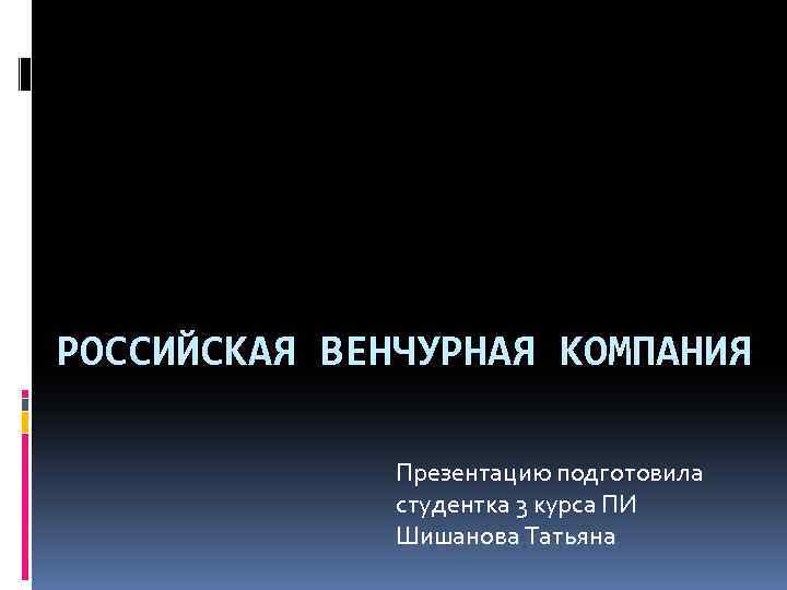 РОССИЙСКАЯ ВЕНЧУРНАЯ КОМПАНИЯ Презентацию подготовила студентка 3 курса ПИ Шишанова Татьяна 