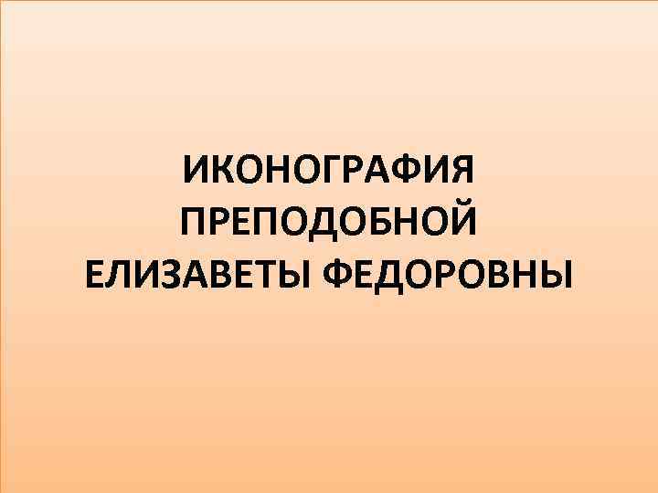 ИКОНОГРАФИЯ ПРЕПОДОБНОЙ ЕЛИЗАВЕТЫ ФЕДОРОВНЫ 