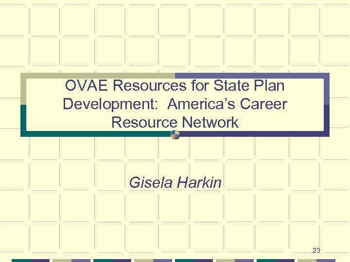 OVAE Resources for State Plan Development: America’s Career Resource Network Gisela Harkin 23 
