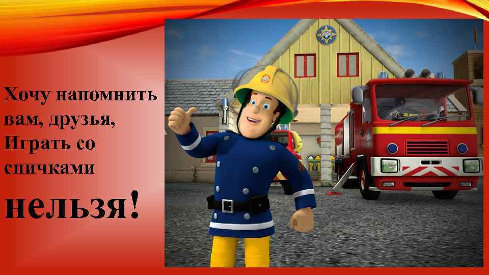 Хочу напомнить вам, друзья, Играть со спичками нельзя! 