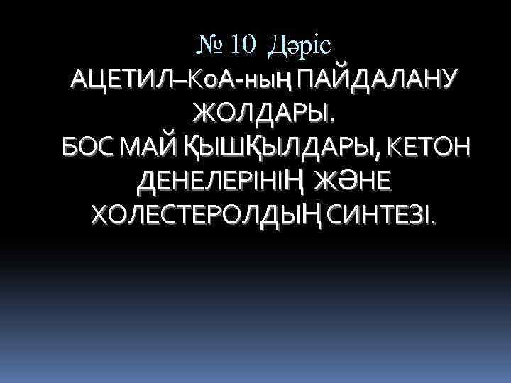 № 10 Дәріс АЦЕТИЛ–Ко. А-ның ПАЙДАЛАНУ ЖОЛДАРЫ. БОС МАЙ ҚЫШҚЫЛДАРЫ, КЕТОН ДЕНЕЛЕРІНIҢ ЖӘНЕ ХОЛЕСТЕРОЛДЫҢ