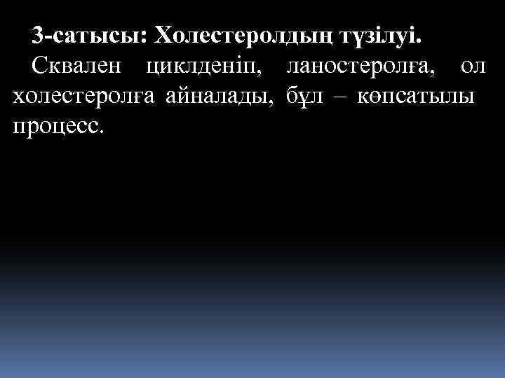 3 -сатысы: Холестеролдың түзілуі. Сквален циклденіп, ланостеролға, ол холестеролға айналады, бұл – көпсатылы процесс.