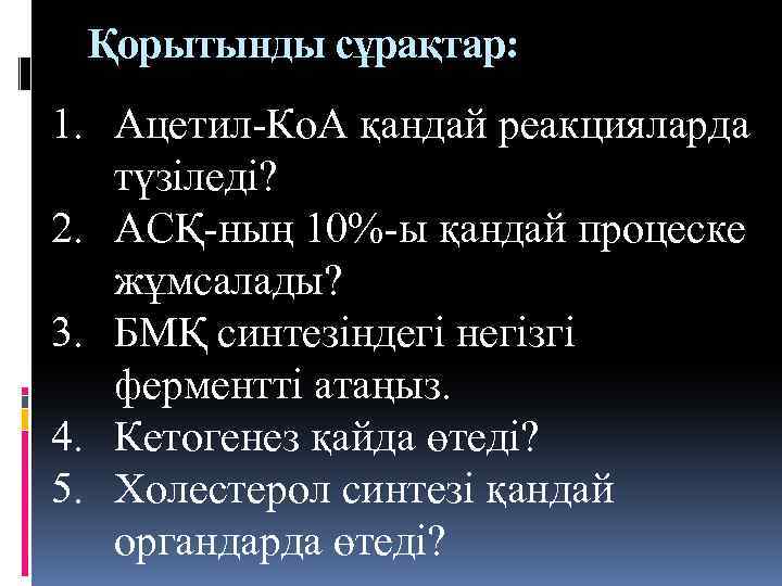 Қорытынды сұрақтар: 1. Ацетил-Ко. А қандай реакцияларда түзіледі? 2. АСҚ-ның 10%-ы қандай процеске жұмсалады?