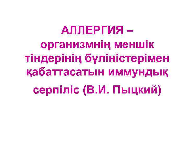 АЛЛЕРГИЯ – организмнің меншік тіндерінің бүліністерімен қабаттасатын иммундық серпіліс (В. И. Пыцкий) 