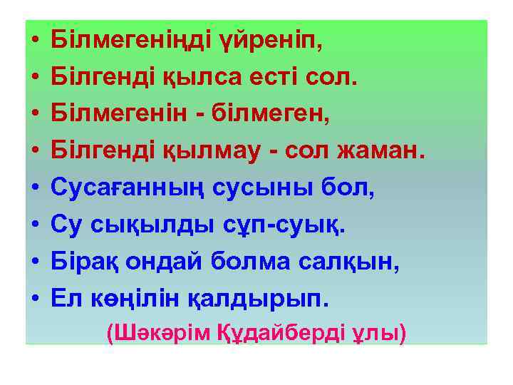  • • Білмегеніңді үйреніп, Білгенді қылса есті сол. Білмегенін - білмеген, Білгенді қылмау