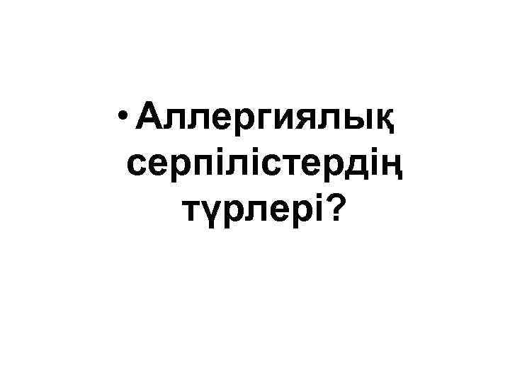  • Аллергиялық серпілістердің түрлері? 