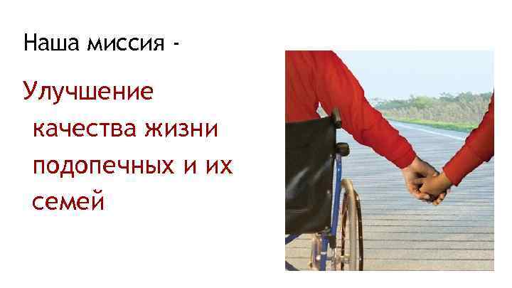 Наша миссия - Улучшение качества жизни подопечных и их семей 