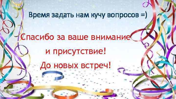 Время задать нам кучу вопросов =) Спасибо за ваше внимание и присутствие! До новых