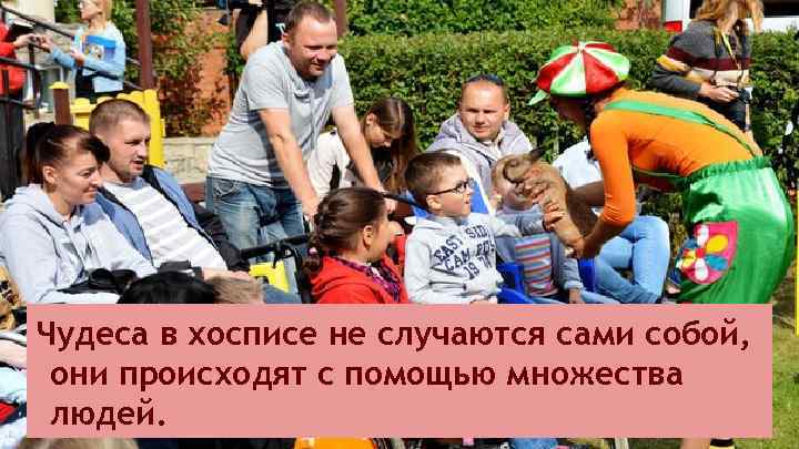 Чудеса в хосписе не случаются сами собой, они происходят с помощью множества людей. 