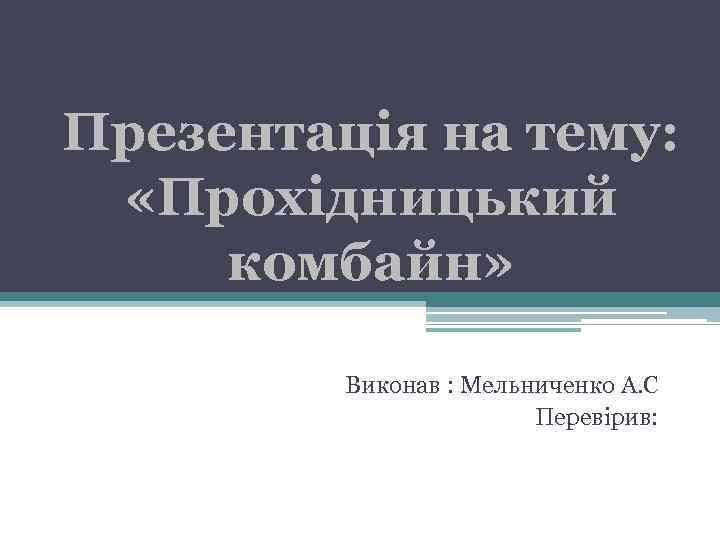 Презентація на тему: «Прохідницький комбайн» Виконав : Мельниченко А. С Перевірив: 