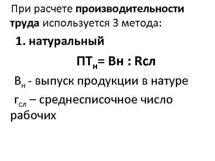  При расчете производительности труда используется 3 метода: 1. натуральный ПТн= Вн : Rсл