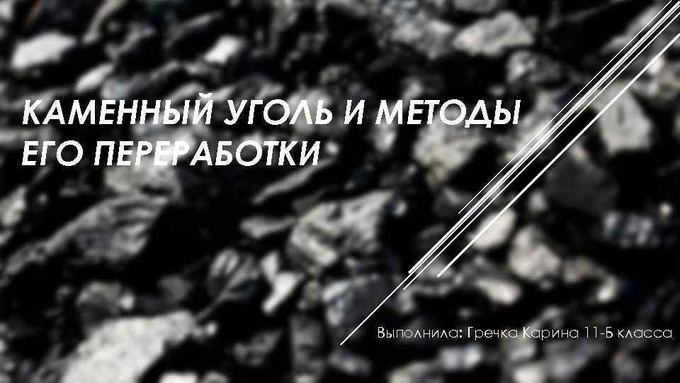 КАМЕННЫЙ УГОЛЬ И МЕТОДЫ ЕГО ПЕРЕРАБОТКИ Выполнила: Гречка Карина 11 -Б класса 