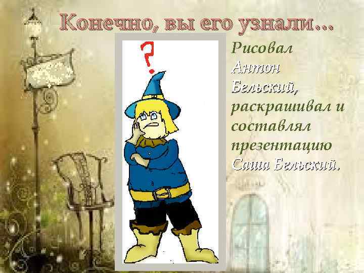 Конечно, вы его узнали… Рисовал Антон Бельский, раскрашивал и составлял презентацию Саша Бельский. 