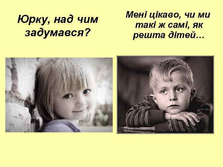 Юрку, над чим задумався? Мені цікаво, чи ми такі ж самі, як решта дітей…