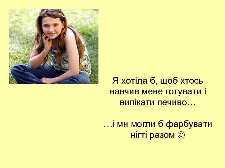 Я хотіла б, щоб хтось навчив мене готувати і випікати печиво… …і ми могли