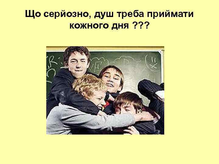 Що серйозно, душ треба приймати кожного дня ? ? ? 