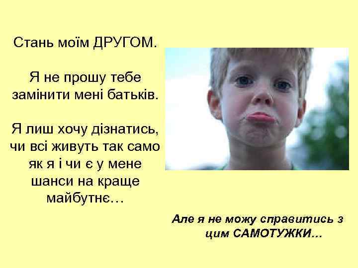 Стань моїм ДРУГОМ. Я не прошу тебе замінити мені батьків. Я лиш хочу дізнатись,