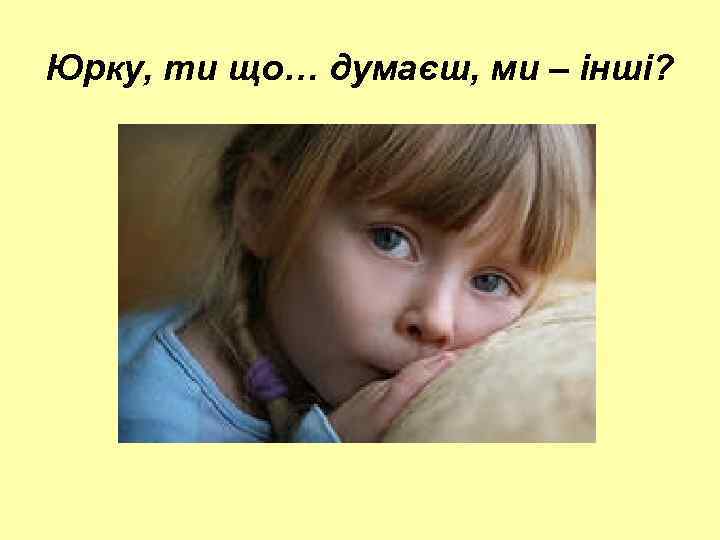 Юрку, ти що… думаєш, ми – інші? 
