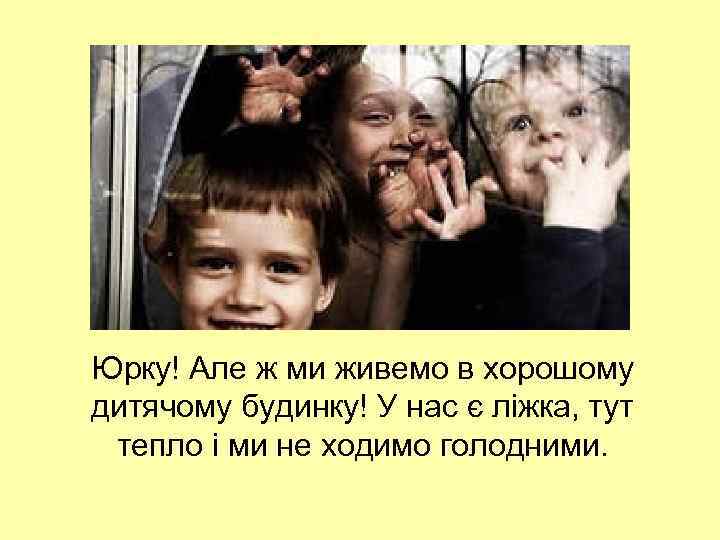 Юрку! Але ж ми живемо в хорошому дитячому будинку! У нас є ліжка, тут