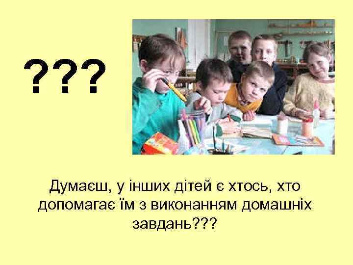 ? ? ? Думаєш, у інших дітей є хтось, хто допомагає їм з виконанням