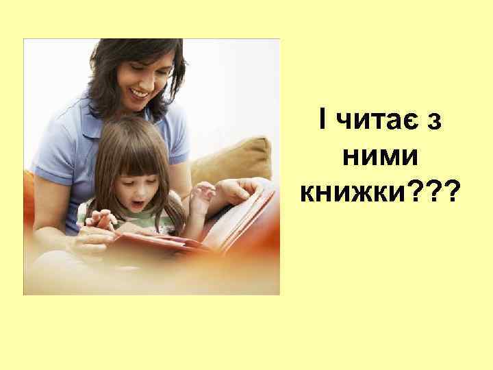 І читає з ними книжки? ? ? 