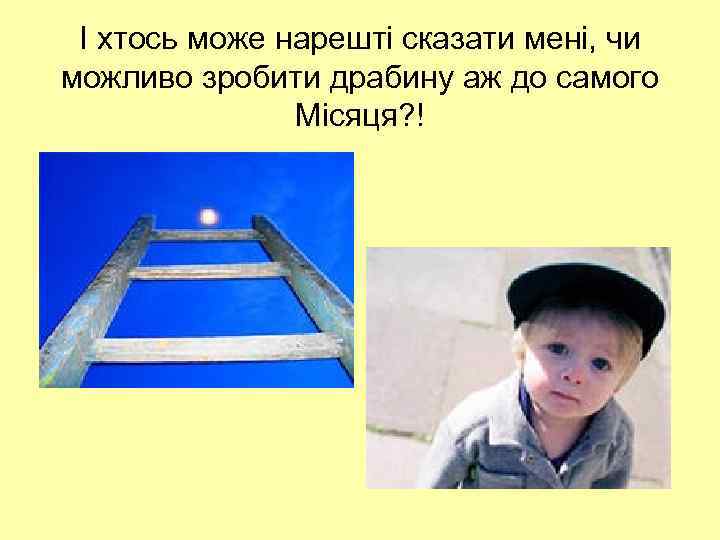 І хтось може нарешті сказати мені, чи можливо зробити драбину аж до самого Місяця?