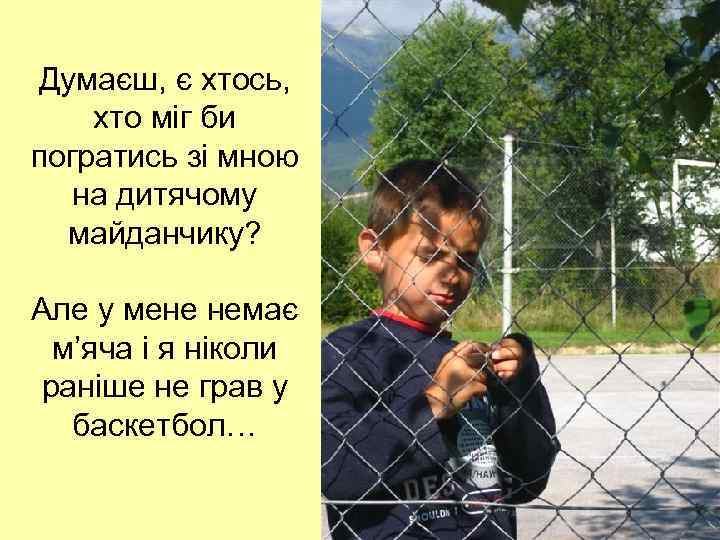 Думаєш, є хтось, хто міг би погратись зі мною на дитячому майданчику? Але у